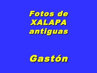 Fotos deFotos de
XALAPAXALAPA
antiguasantiguas
GastónGastón
 