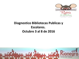 Diagnostico Bibliotecas Publicas y
Escolares.
Octubre 3 al 8 de 2016
 