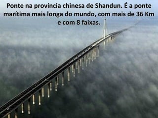 Ponte na província chinesa de Shandun. É a ponte
marítima mais longa do mundo, com mais de 36 Km
e com 8 faixas.

 