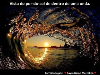 Vista do por-do-sol de dentro de uma onda.

Formatado por: ♥ Laysa Golob Marcelino ♥

 