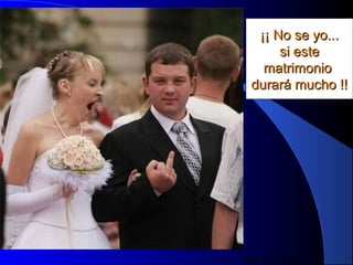 MG Production
¡¡ No se yo...¡¡ No se yo...
si estesi este
matrimoniomatrimonio
durará mucho !!durará mucho !!
 