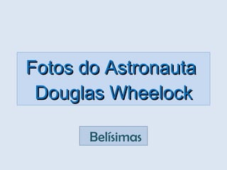 Fotos do Astronauta  Douglas Wheelock   Belísimas 
