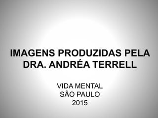 IMAGENS PRODUZIDAS PELA
DRA. ANDRÉA TERRELL
VIDA MENTAL
SÃO PAULO
2015
 