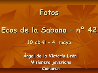 FotosFotos
Ecos de la Sabana – nº 42Ecos de la Sabana – nº 42
10 abril – 4 mayo10 abril – 4 mayo
Ángel de la Victoria León...
