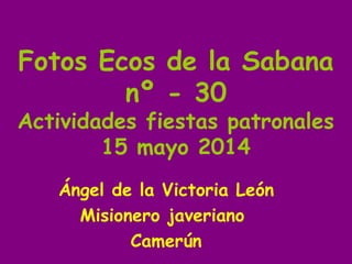 Fotos Ecos de la Sabana
nº - 30
Actividades fiestas patronales
15 mayo 2014
Ángel de la Victoria León
Misionero javeriano
Camerún
 