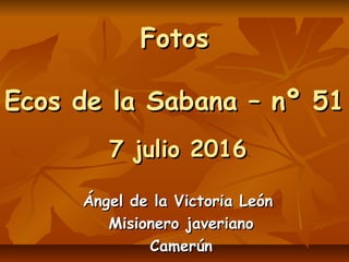 FotosFotos
Ecos de la Sabana – nº 51Ecos de la Sabana – nº 51
7 julio 20167 julio 2016
Ángel de la Victoria LeónÁngel de l...