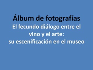 Álbum de fotografíasEl fecundo diálogo entre el vino y el arte:su escenificación en el museo 