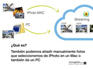 iPhoto MAC
Streaming
PC

copia

copia

¿Qué es?
También podemos añadir manualmente fotos
que seleccionemos de iPhoto en un Mac o
también de un PC
microgestio
.com

Barcelona - Sant Cugat - Girona

 