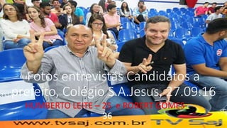Fotos entrevistas Candidatos a
prefeito, Colégio S.A.Jesus, 27.09.16
HUMBERTO LEITE – 25 e ROBERT GOMES -
36
 