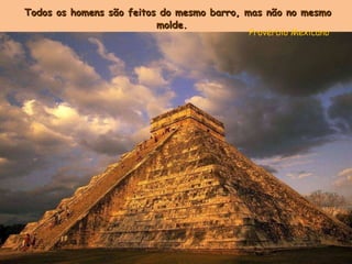 Todos os homens são feitos do mesmo barro, mas não no mesmo molde. Provérbio Mexicano 