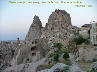 Quem procura um amigo sem defeitos, fica sem nenhum.   Provérbio Turco 