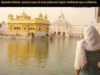 Quando falares, procura que as tuas palavras sejam melhores que o silêncio.   Provérbio Hindú   