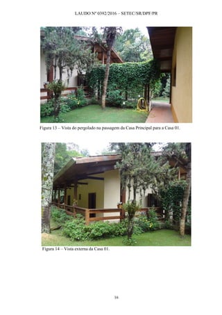 LAUDO Nº 0392/2016 – SETEC/SR/DPF/PR
16
Figura 13 – Vista do pergolado na passagem da Casa Principal para a Casa 01.
Figura 14 – Vista externa da Casa 01.
 