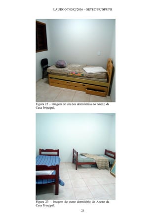 LAUDO Nº 0392/2016 – SETEC/SR/DPF/PR
21
Figura 22 – Imagem de um dos dormitórios do Anexo da
Casa Principal.
Figura 23 – Imagem do outro dormitório do Anexo da
Casa Principal.
 