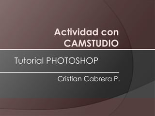 Actividad con
CAMSTUDIO
Tutorial PHOTOSHOP
Cristian Cabrera P.

 