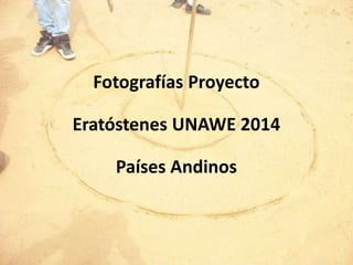 Fotografías Proyecto
Eratóstenes UNAWE 2014
Países Andinos
 