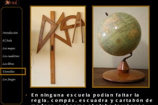 En ninguna escuela podían faltar la regla, compás, escuadra y cartabón de madera, así como el globo terráqueo. 