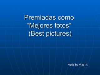Premiadas como
 “Mejores fotos”
  (Best pictures)



              Made by Vlad K.
 