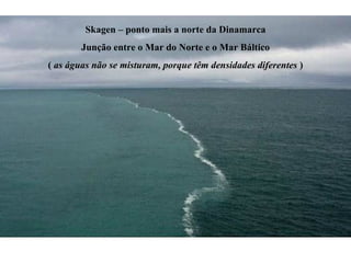 Skagen – ponto mais a norte da Dinamarca Junção entre o Mar do Norte e o Mar Báltico (  as águas não se misturam, porque têm densidades diferentes  ) 