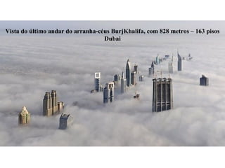 Vista do último andar do arranha-céus BurjKhalifa, com 828 metros – 163 pisos Dubai 