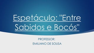 Espetáculo: "Entre
Sabidos e Bocós"
PROFESSOR:
EMILIANO DE SOUSA
 