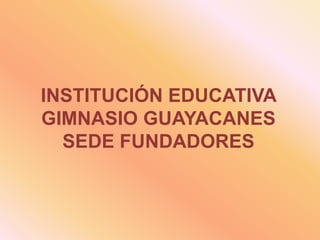 INSTITUCIÓN EDUCATIVA GIMNASIO GUAYACANESSEDE FUNDADORES 