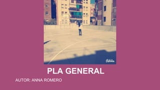 PLA GENERAL
AUTOR: ANNA ROMERO
 