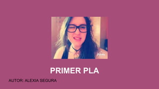 PRIMER PLA
AUTOR: ALEXIA SEGURA
 