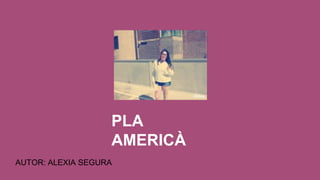 PLA
AMERICÀ
AUTOR: ALEXIA SEGURA
 