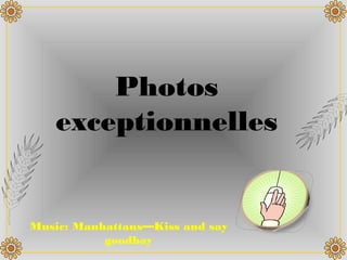 Photos
exceptionnelles
Music: Manhattans—Kiss and say
goodbay