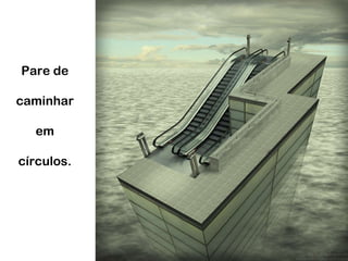 Pare de caminhar em círculos. 