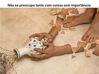 Não se preocupe tanto com coisas sem importância. 