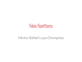 Fotos Familiares 
Héctor Rafael Luyo Chumpitaz 
 
