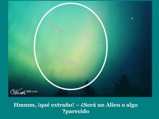 Hmmm, ¡qué extraño! – ¿Será un Alien o algo
parecido?
 