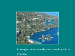 La semejanza entre ésta isla y una pieza de puzzle es
tremenda.
 