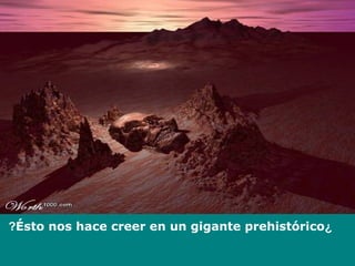 ¿Ésto nos hace creer en un gigante prehistórico?
 
