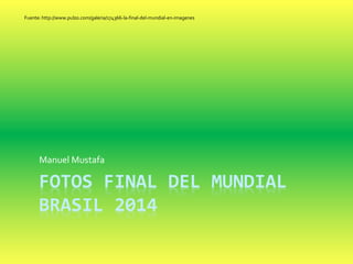 FOTOS FINAL DEL MUNDIAL
BRASIL 2014
Manuel Mustafa
Fuente: http://www.pulzo.com/galeria/174366-la-final-del-mundial-en-imagenes
 