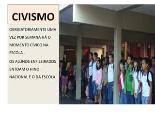 CIVISMO
OBRIGATORIAMENTE UMA
VEZ POR SEMANA HÁ O
MOMENTO CÍVICO NA
ESCOLA .

OS ALUNOS ENFILEIRADOS
ENTOAM O HINO
NACIONAL E O DA ESCOLA.
 