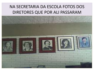 NA SECRETARIA DA ESCOLA FOTOS DOS
 DIRETORES QUE POR ALI PASSARAM
 