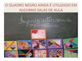 O QUADRO NEGRO AINDA É UTILIZADO EM
      ALGUMAS SALAS DE AULA
 