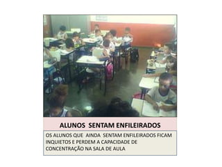 ALUNOS SENTAM ENFILEIRADOS
OS ALUNOS QUE AINDA SENTAM ENFILEIRADOS FICAM
INQUIETOS E PERDEM A CAPACIDADE DE
CONCENTRAÇÃO NA SALA DE AULA
 