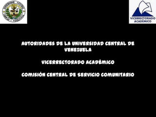 Autoridades de la Universidad Central de
               Venezuela

       Vicerrectorado Académico

Comisión Central de Servicio Comunitario
 