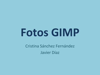 Fotos GIMP
Cristina Sánchez Fernández
         Javier Díaz
 