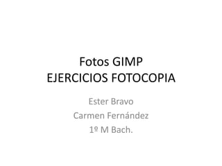 Fotos GIMP
EJERCICIOS FOTOCOPIA
       Ester Bravo
    Carmen Fernández
       1º M Bach.
 