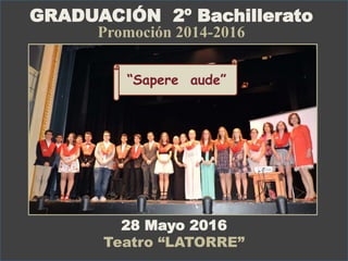 GRADUACIÓN 2º Bachillerato
Promoción 2014-2016
28 Mayo 2016
Teatro “LATORRE”
“Sapere aude”
 