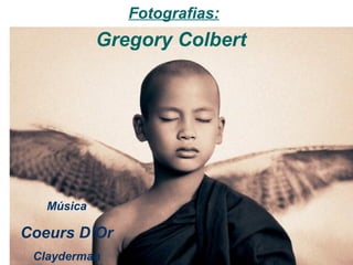 Fotografias:
            Gregory Colbert




   Música

Coeurs D’Or
 Clayderman
 
