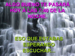 ALGO BUENO TE PASARÁ HOY A LAS 7:40 DE LA NOCHE. ESO QUE ESTABAS ESPERANDO ESCUCHAR... 