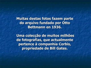 Muitas destas fotos fazem parte do arquivo fundado por Otto Bettmann en 1936.  Uma colecção de muitos milhões de fotografias, que actualmente pertence à companhia Corbis, propriedade de Bill Gates. 