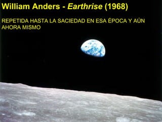William Anders -  Earthrise  (1968) Perhaps the most famous photograph ever taken: earth from behind the moon.  William Anders -  Earthrise  (1968) REPETIDA HASTA LA SACIEDAD EN ESA ÉPOCA Y AÚN AHORA MISMO  