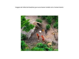 Imagens de índios da Amazônia que nunca tiveram contato com o homem branco. 